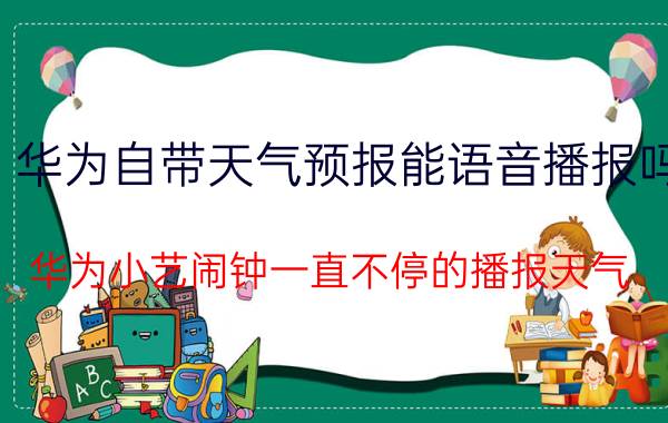 华为自带天气预报能语音播报吗 华为小艺闹钟一直不停的播报天气？